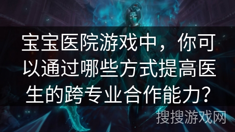 宝宝医院游戏中，你可以通过哪些方式提高医生的跨专业合作能力？