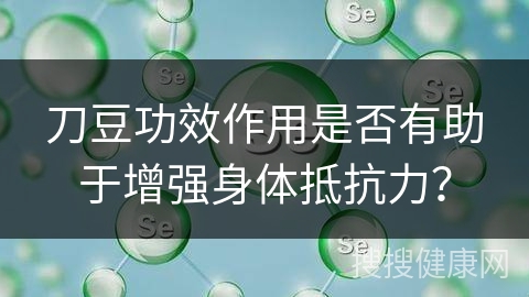 刀豆功效作用是否有助于增强身体抵抗力？