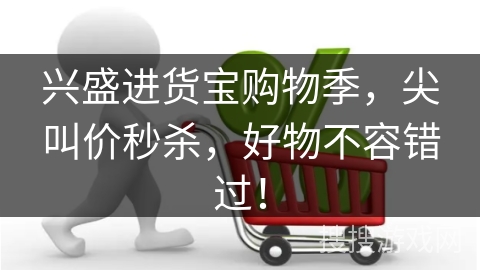 兴盛进货宝购物季,尖叫价秒杀,好物不容错过!