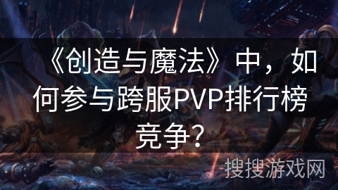 《创造与魔法》中，如何参与跨服PVP排行榜竞争？
