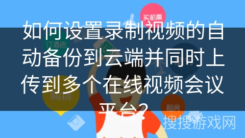 如何设置录制视频的自动备份到云端并同时上传到多个在线视频会议平台？