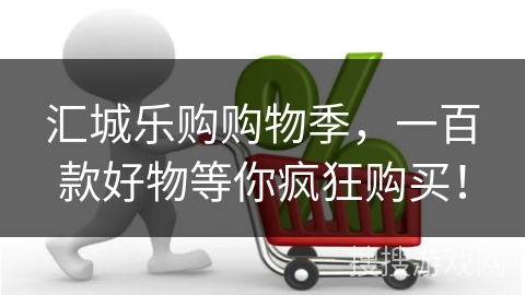 汇城乐购购物季,一百款好物等你疯狂购买!