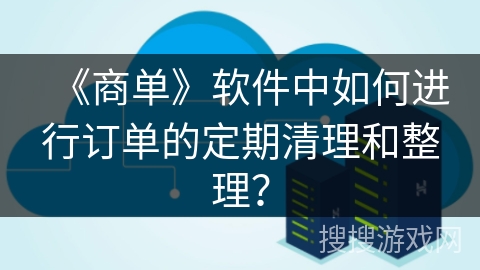 《商单》软件中如何进行订单的定期清理和整理？