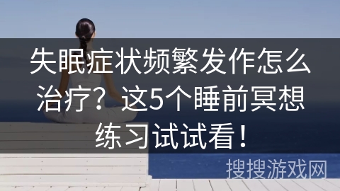 失眠症状频繁发作怎么治疗？这5个睡前冥想练习试试看！