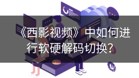 《西影视频》中如何进行软硬解码切换？