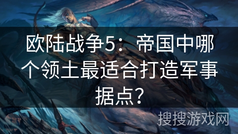 欧陆战争5：帝国中哪个领土最适合打造军事据点？