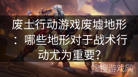 废土行动游戏废墟地形：哪些地形对于战术行动尤为重要？