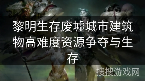 黎明生存废墟城市建筑物高难度资源争夺与生存