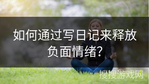 如何通过写日记来释放负面情绪？