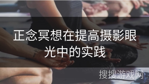 正念冥想在提高摄影眼光中的实践