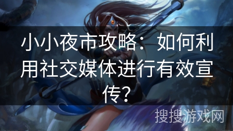 小小夜市攻略：如何利用社交媒体进行有效宣传？