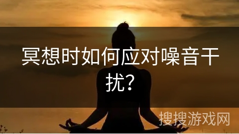 冥想时如何应对噪音干扰? 冥想时如何应对噪音干扰?