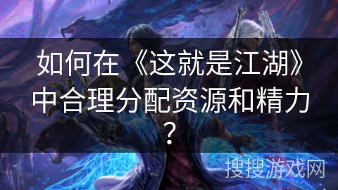 如何在《这就是江湖》中合理分配资源和精力？