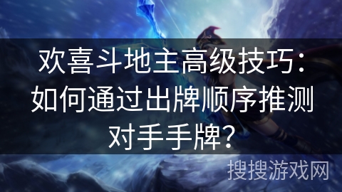 欢喜斗地主高级技巧：如何通过出牌顺序推测对手手牌？
