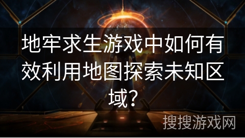 地牢求生游戏中如何有效利用地图探索未知区域？