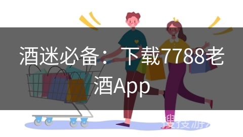 酒迷必备：下载7788老酒App