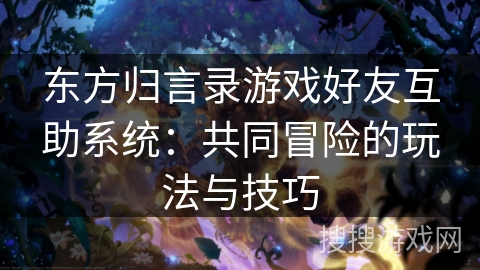 东方归言录游戏好友互助系统：共同冒险的玩法与技巧