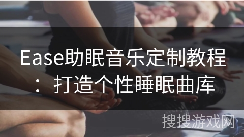 Ease助眠音乐定制教程：打造个性睡眠曲库