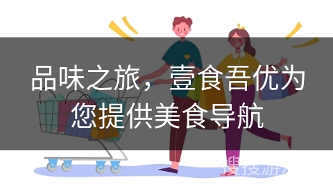 品味之旅，壹食吾优为您提供美食导航