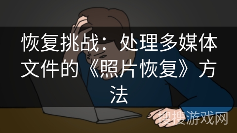 恢复挑战：处理多媒体文件的《照片恢复》方法