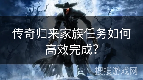传奇归来家族任务如何高效完成？