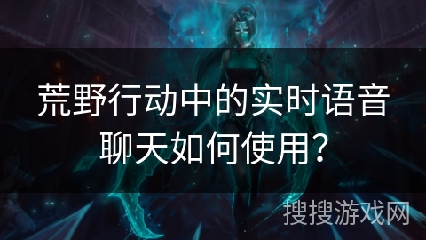 荒野行动中的实时语音聊天如何使用？