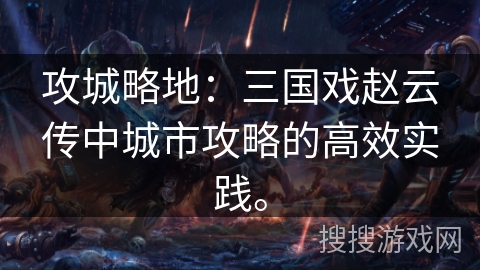 攻城略地：三国戏赵云传中城市攻略的高效实践。