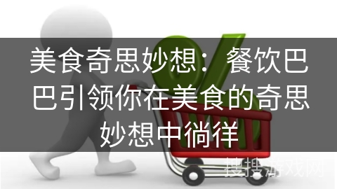 美食奇思妙想：餐饮巴巴引领你在美食的奇思妙想中徜徉