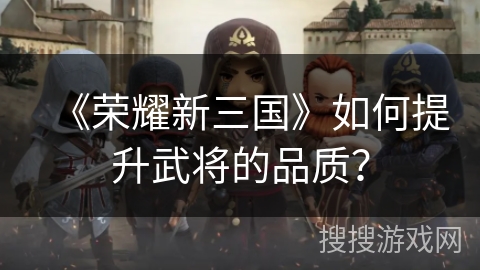 《荣耀新三国》如何提升武将的品质？