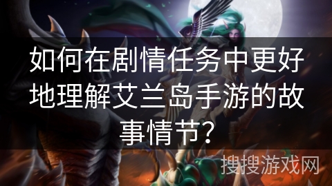 如何在剧情任务中更好地理解艾兰岛手游的故事情节？