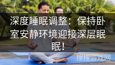 深度睡眠调整：保持卧室安静环境迎接深层眠眠！