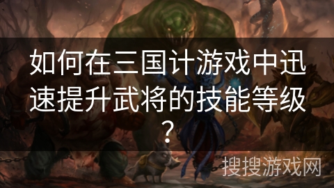 如何在三国计游戏中迅速提升武将的技能等级？