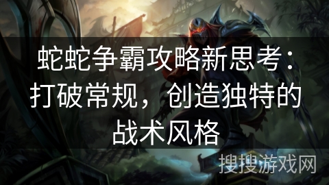 蛇蛇争霸攻略新思考：打破常规，创造独特的战术风格