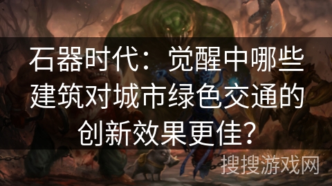 石器时代：觉醒中哪些建筑对城市绿色交通的创新效果更佳？