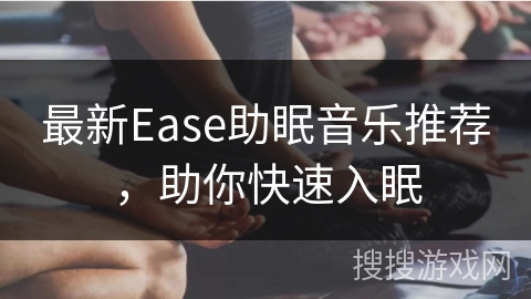 最新Ease助眠音乐推荐，助你快速入眠