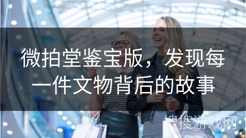 微拍堂鉴宝版，发现每一件文物背后的故事