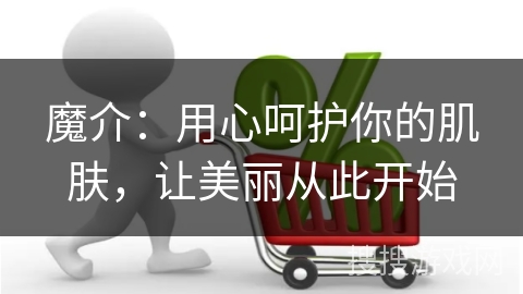 魔介：用心呵护你的肌肤，让美丽从此开始