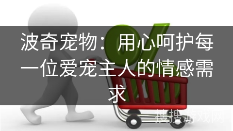 波奇宠物：用心呵护每一位爱宠主人的情感需求