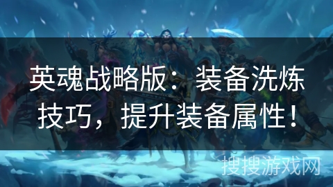 英魂战略版：装备洗炼技巧，提升装备属性！