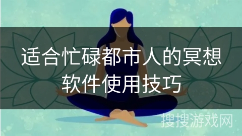 适合忙碌都市人的冥想软件使用技巧