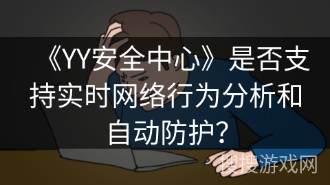 《YY安全中心》是否支持实时网络行为分析和自动防护？