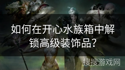 如何在开心水族箱中解锁高级装饰品？