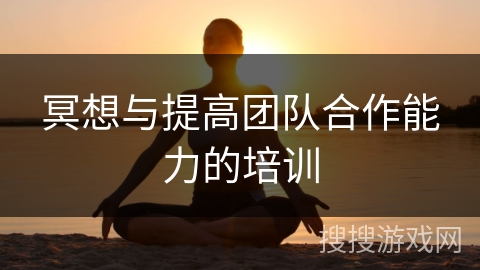 冥想与提高团队合作能力的培训 冥想与提高团队合作能力的培训