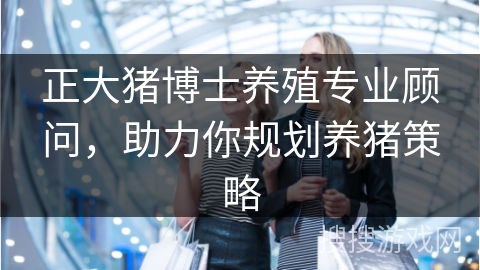 正大猪博士养殖专业顾问，助力你规划养猪策略