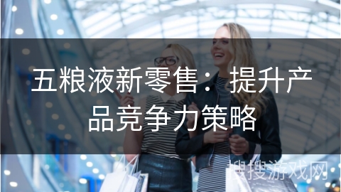 五粮液新零售：提升产品竞争力策略