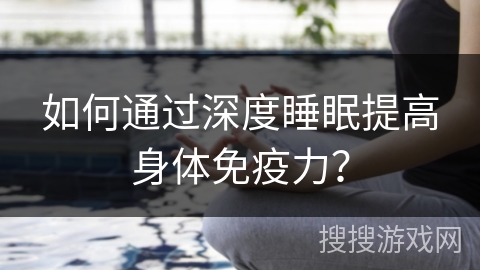 如何通过深度睡眠提高身体免疫力？