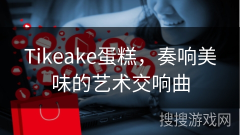 Tikeake蛋糕，奏响美味的艺术交响曲
