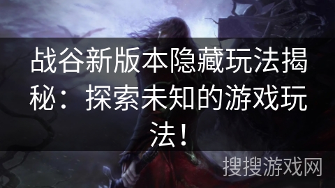 战谷新版本隐藏玩法揭秘：探索未知的游戏玩法！