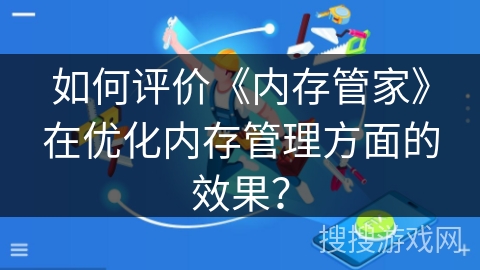 如何评价《内存管家》在优化内存管理方面的效果? 如何评价《内存管家》在优化内存管理方面的效果?