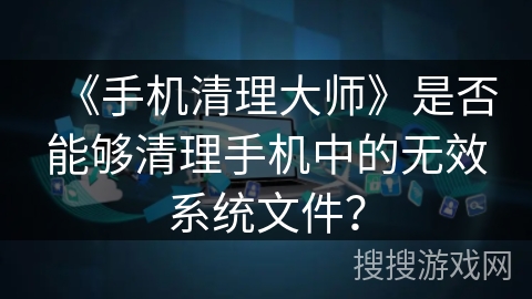 《手机清理大师》是否能够清理手机中的无效系统文件？